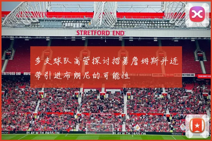 多支球队高管探讨招募詹姆斯并连带引进布朗尼的可能性