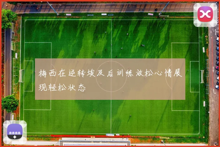 梅西在逆转埃及后训练放松心情展现轻松状态