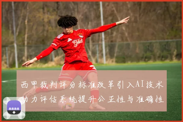 西甲裁判评分标准改革引入AI技术助力评估系统提升公正性与准确性